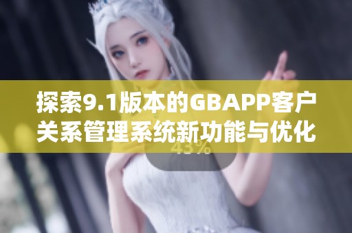 探索9.1版本的GBAPP客户关系管理系统新功能与优化