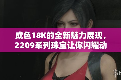 成色18K的全新魅力展现，2209系列珠宝让你闪耀动人
