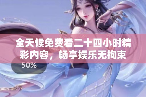 全天候免费看二十四小时精彩内容，畅享娱乐无拘束