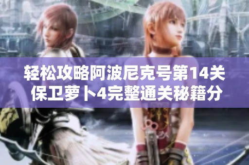 轻松攻略阿波尼克号第14关 保卫萝卜4完整通关秘籍分享与技巧分析