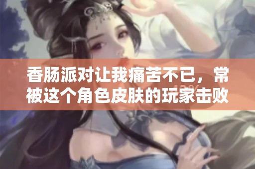 香肠派对让我痛苦不已，常被这个角色皮肤的玩家击败我实在忍无可忍