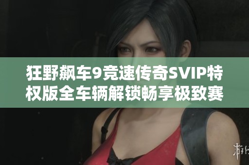 狂野飙车9竞速传奇SVIP特权版全车辆解锁畅享极致赛车体验