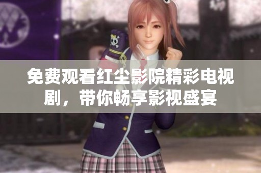 免费观看红尘影院精彩电视剧，带你畅享影视盛宴