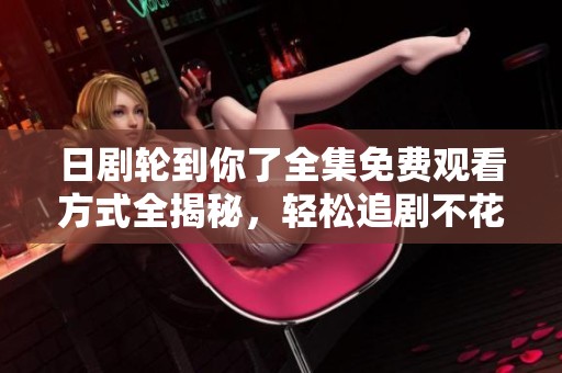 日剧轮到你了全集免费观看方式全揭秘，轻松追剧不花一分钱