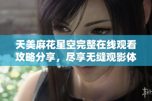 天美麻花星空完整在线观看攻略分享，尽享无缝观影体验