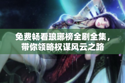 免费畅看琅琊榜全剧全集，带你领略权谋风云之路