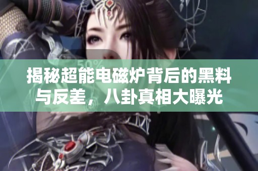 揭秘超能电磁炉背后的黑料与反差，八卦真相大曝光