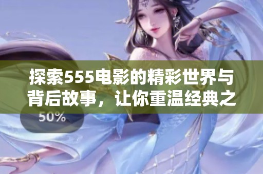 探索555电影的精彩世界与背后故事，让你重温经典之作