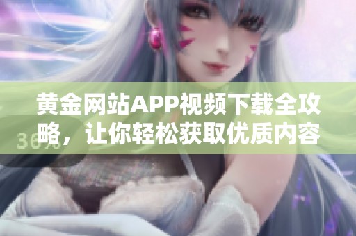 黄金网站APP视频下载全攻略，让你轻松获取优质内容