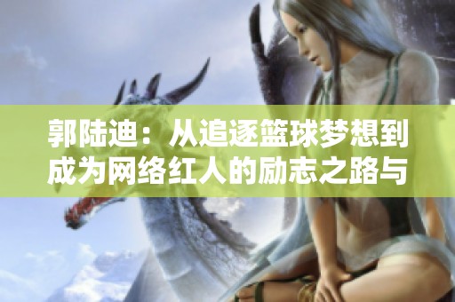 郭陆迪：从追逐篮球梦想到成为网络红人的励志之路与人生启示