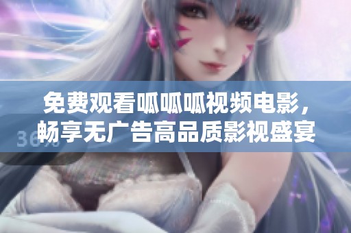 免费观看呱呱呱视频电影，畅享无广告高品质影视盛宴