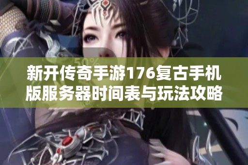 新开传奇手游176复古手机版服务器时间表与玩法攻略全解析