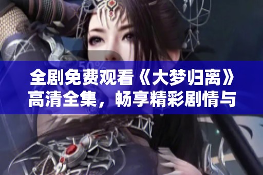 全剧免费观看《大梦归离》高清全集，畅享精彩剧情与感人故事