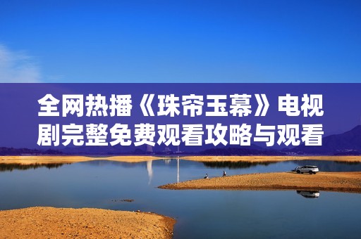 全网热播《珠帘玉幕》电视剧完整免费观看攻略与观看方式分享