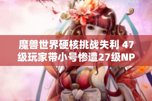 魔兽世界硬核挑战失利 47级玩家带小号惨遭27级NPC逆袭翻车现场揭秘