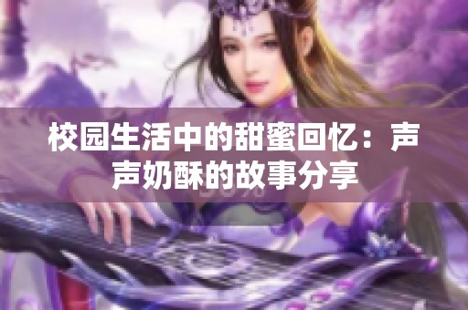 校园生活中的甜蜜回忆：声声奶酥的故事分享