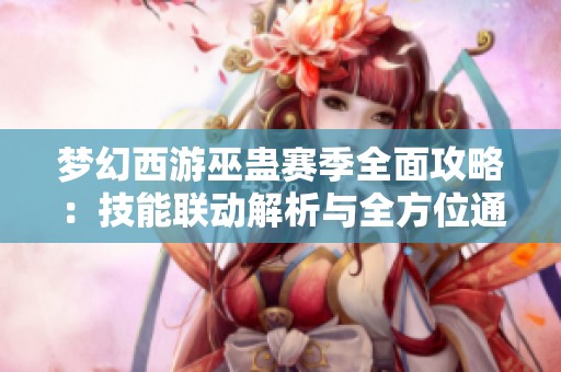 梦幻西游巫蛊赛季全面攻略：技能联动解析与全方位通关策略揭秘