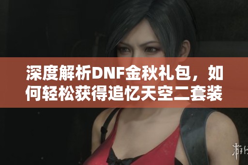 深度解析DNF金秋礼包，如何轻松获得追忆天空二套装备的最佳攻略与推荐