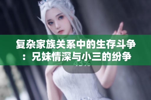 复杂家族关系中的生存斗争：兄妹情深与小三的纷争