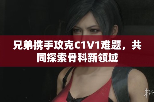 兄弟携手攻克C1V1难题，共同探索骨科新领域
