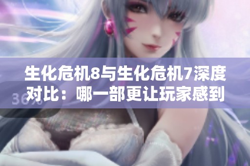生化危机8与生化危机7深度对比：哪一部更让玩家感到恐怖和紧张？