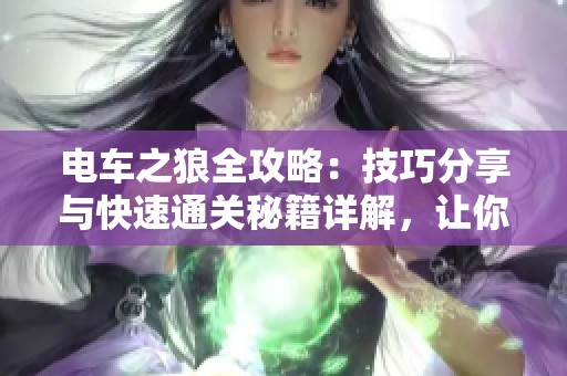 电车之狼全攻略：技巧分享与快速通关秘籍详解，让你轻松战胜每一关
