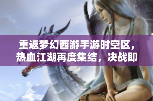 重返梦幻西游手游时空区，热血江湖再度集结，决战即将开启！