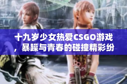 十九岁少女热爱CSGO游戏，暴躁与青春的碰撞精彩纷呈
