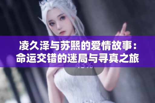 凌久泽与苏熙的爱情故事：命运交错的迷局与寻真之旅