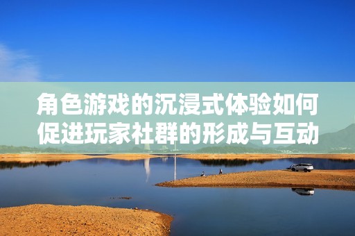 角色游戏的沉浸式体验如何促进玩家社群的形成与互动设计探索