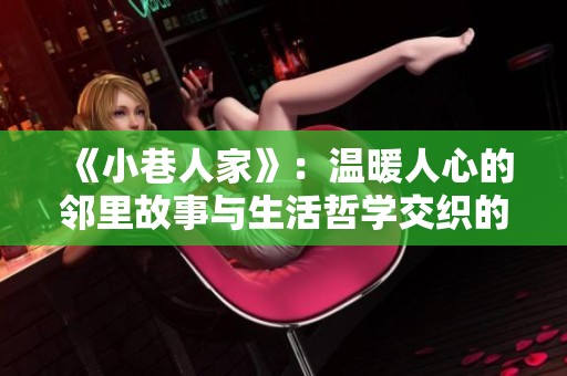 《小巷人家》：温暖人心的邻里故事与生活哲学交织的情感剧