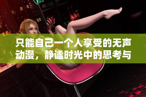 只能自己一个人享受的无声动漫，静谧时光中的思考与感动