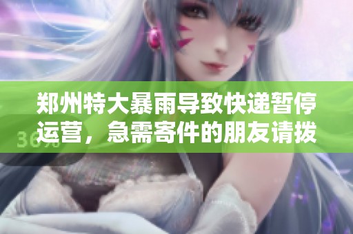 郑州特大暴雨导致快递暂停运营，急需寄件的朋友请拨打以下联系方式咨询