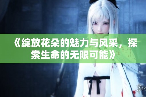 《绽放花朵的魅力与风采，探索生命的无限可能》