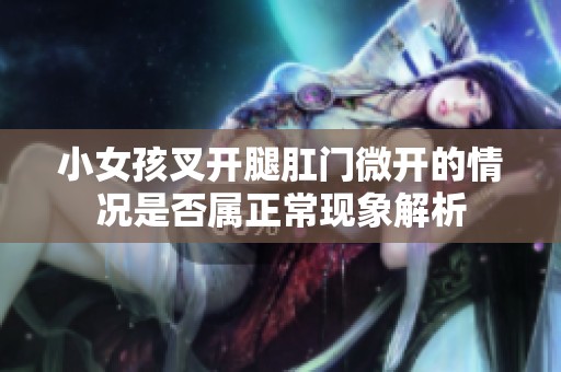 小女孩叉开腿肛门微开的情况是否属正常现象解析