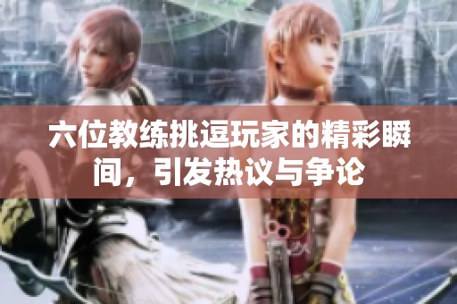 六位教练挑逗玩家的精彩瞬间，引发热议与争论