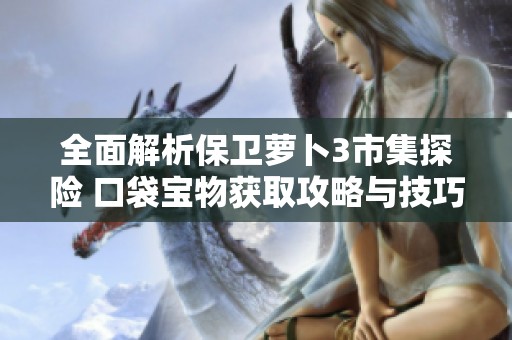 全面解析保卫萝卜3市集探险 口袋宝物获取攻略与技巧分享