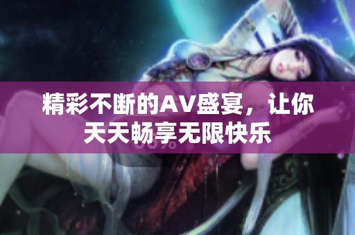 精彩不断的AV盛宴，让你天天畅享无限快乐