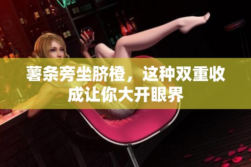 薯条旁坐脐橙，这种双重收成让你大开眼界