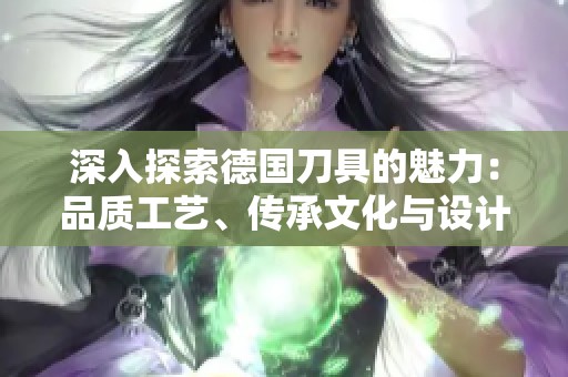 深入探索德国刀具的魅力：品质工艺、传承文化与设计美学的完美结合