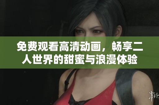 免费观看高清动画，畅享二人世界的甜蜜与浪漫体验