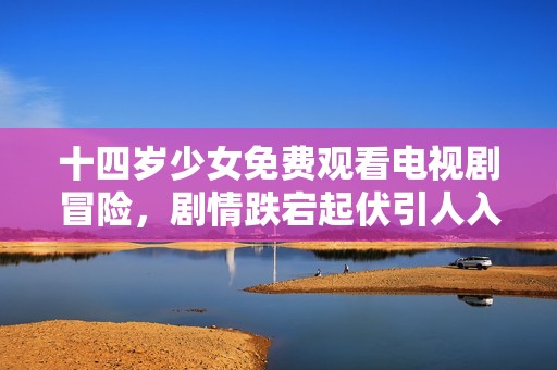 十四岁少女免费观看电视剧冒险，剧情跌宕起伏引人入胜