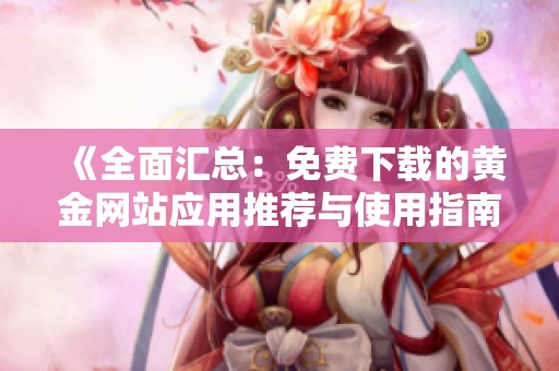 《全面汇总：免费下载的黄金网站应用推荐与使用指南》