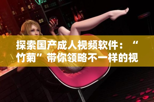 探索国产成人视频软件：“竹菊”带你领略不一样的视听体验
