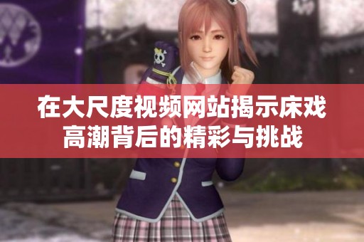 在大尺度视频网站揭示床戏高潮背后的精彩与挑战