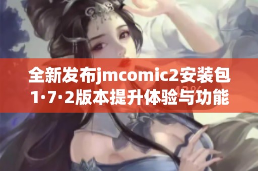 全新发布jmcomic2安装包1·7·2版本提升体验与功能正式上线