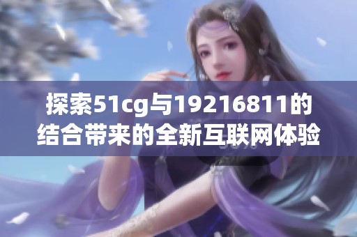 探索51cg与19216811的结合带来的全新互联网体验