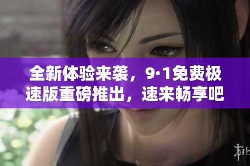 全新体验来袭，9·1免费极速版重磅推出，速来畅享吧！