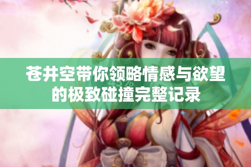 苍井空带你领略情感与欲望的极致碰撞完整记录