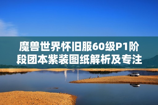 魔兽世界怀旧服60级P1阶段团本紫装图纸解析及专注于单一职阶设计